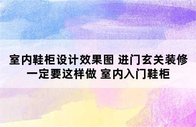 室内鞋柜设计效果图 进门玄关装修一定要这样做 室内入门鞋柜